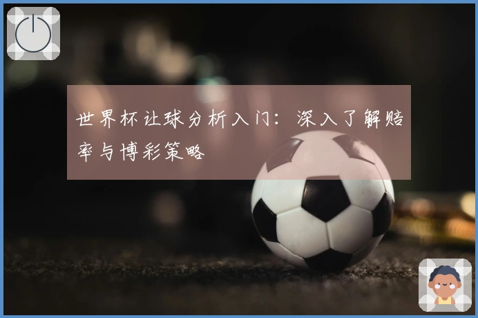 世界杯让球分析入门：深入了解赔率与博彩策略
