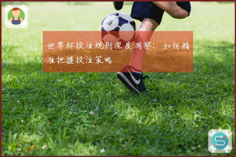 世界杯投注规则深度洞察：如何精准把握投注策略