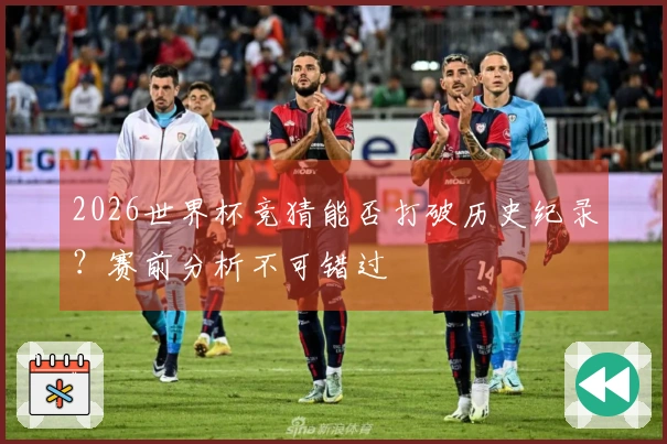 2026世界杯竞猜能否打破历史纪录？赛前分析不可错过