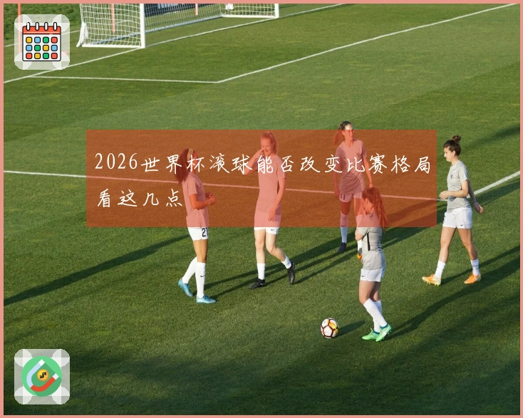 2026世界杯滚球能否改变比赛格局看这几点