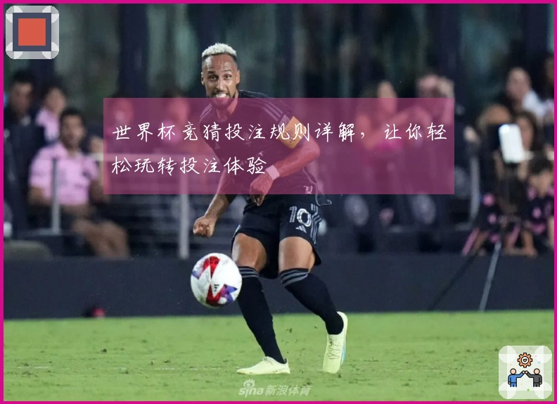 世界杯竞猜投注规则详解，让你轻松玩转投注体验