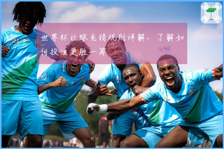 世界杯让球竞猜规则详解，了解如何投注更胜一筹