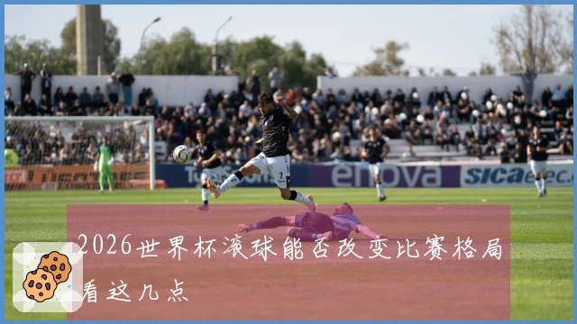 2026世界杯滚球能否改变比赛格局看这几点