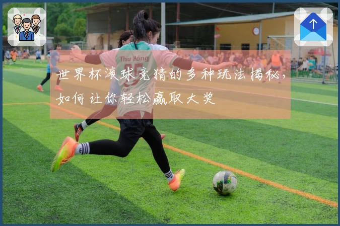 世界杯滚球竞猜的多种玩法揭秘，如何让你轻松赢取大奖