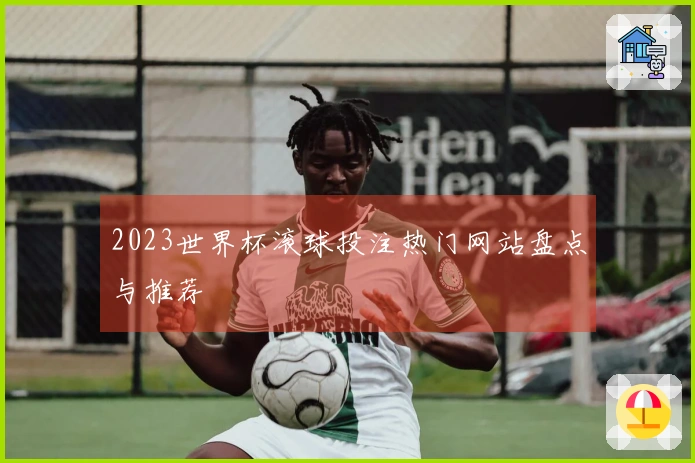 2023世界杯滚球投注热门网站盘点与推荐