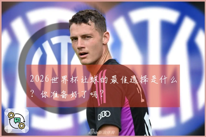 2026世界杯让球的最佳选择是什么？你准备好了吗？