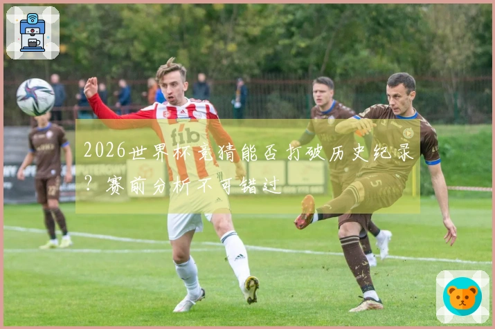 2026世界杯竞猜能否打破历史纪录？赛前分析不可错过