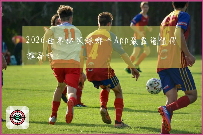 2026世界杯买球哪个App最靠谱值得推荐吗