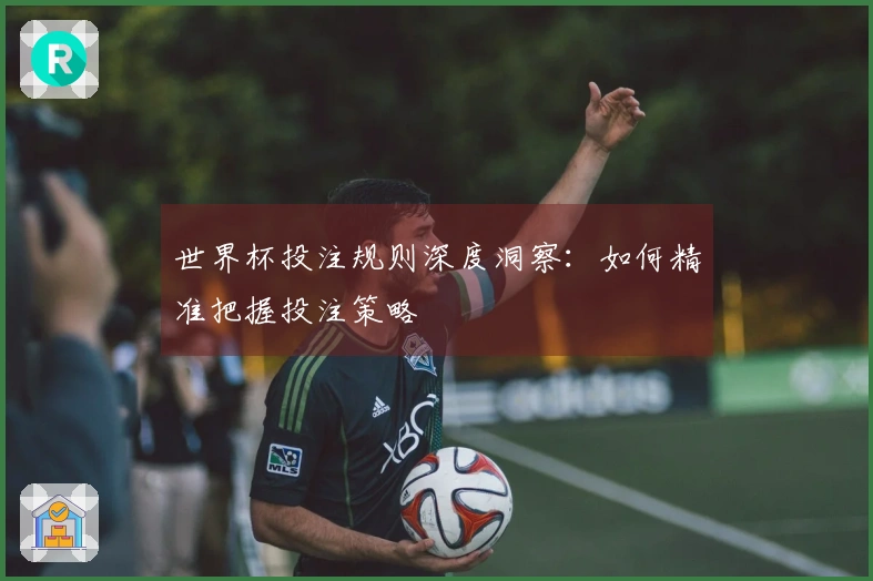 世界杯投注规则深度洞察：如何精准把握投注策略