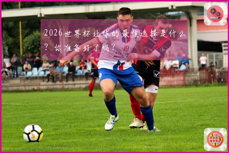 2026世界杯让球的最佳选择是什么？你准备好了吗？