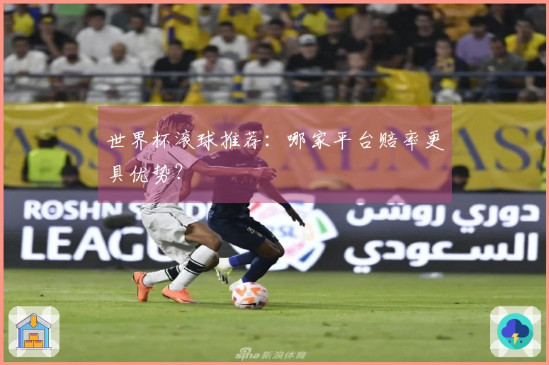 世界杯滚球推荐：哪家平台赔率更具优势？
