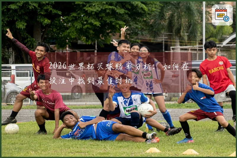 2026世界杯买球赔率分析：如何在投注中找到最佳时机