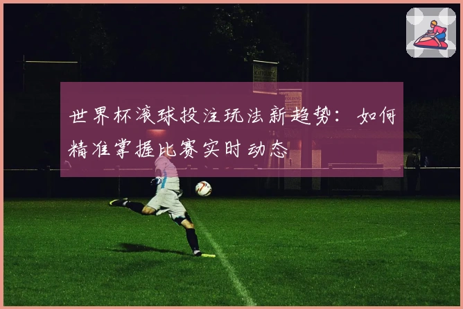 世界杯滚球投注玩法新趋势：如何精准掌握比赛实时动态