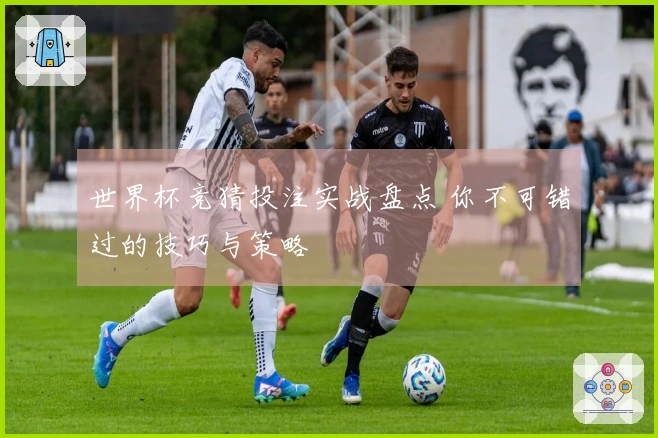 世界杯竞猜投注实战盘点 你不可错过的技巧与策略