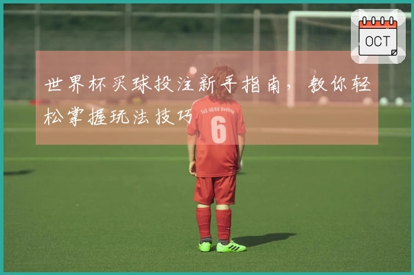 世界杯买球投注新手指南，教你轻松掌握玩法技巧