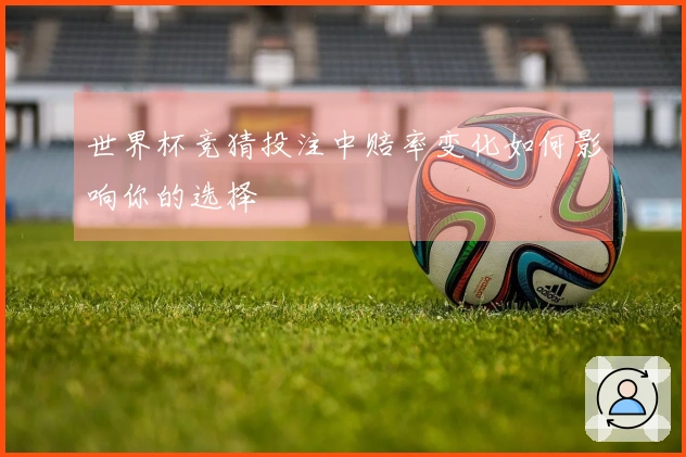世界杯竞猜投注中赔率变化如何影响你的选择