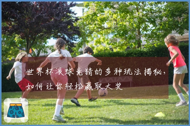 世界杯滚球竞猜的多种玩法揭秘，如何让你轻松赢取大奖