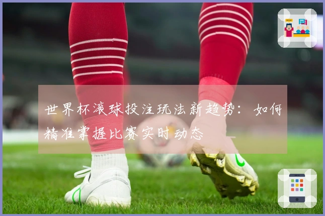 世界杯滚球投注玩法新趋势：如何精准掌握比赛实时动态