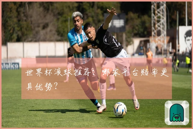 世界杯滚球推荐：哪家平台赔率更具优势？