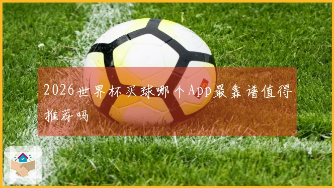 2026世界杯买球哪个App最靠谱值得推荐吗