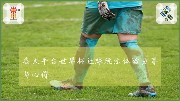 各大平台世界杯让球玩法体验分享与心得