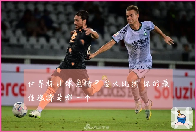 世界杯让球竞猜平台大比拼 你的最佳选择是哪一个